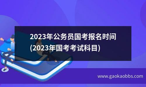 2023年公务员国考报名时间(2023年国考考试科目)