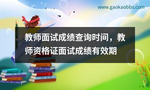 教师面试成绩查询时间，教师资格证面试成绩有效期