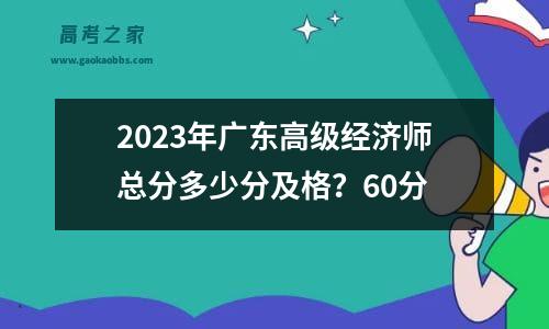 2023年广东高级经济师总分多少分及格？60分