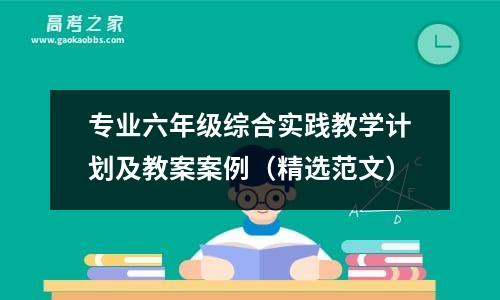 专业六年级综合实践教学计划及教案案例（精选范文）