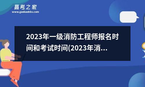 2023年一级消防工程师报名时间和考试时间(2023年消防工程师考试时间)