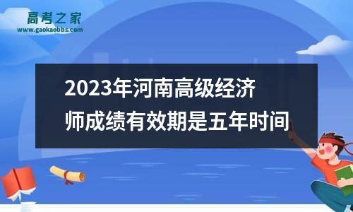 2023年河南高级经济师成绩有效期是五年时间