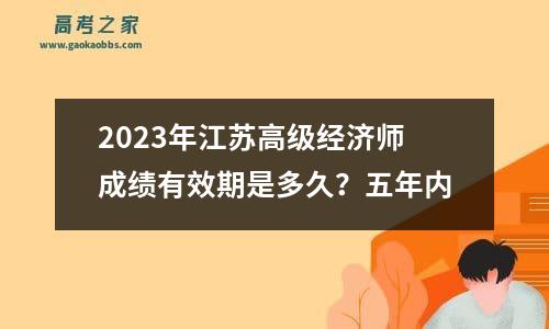 2023年江苏高级经济师成绩有效期是多久？五年内