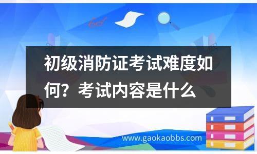 初级消防证考试难度如何？考试内容是什么