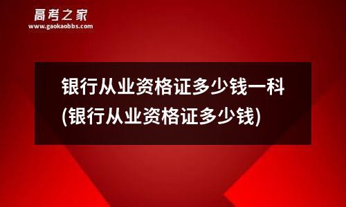 银行从业资格证多少钱一科(银行从业资格证多少钱)