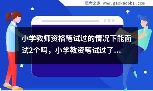 小学教师资格笔试过的情况下能面试2个吗，小学教资笔试过了可以考两个面试吗