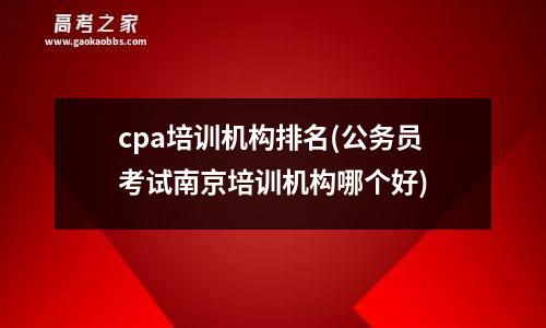 cpa培训机构排名(公务员考试南京培训机构哪个好)