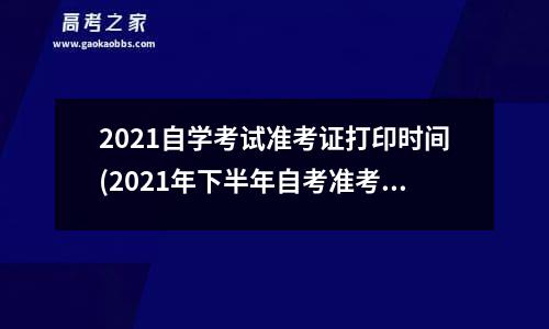 2021自学考试准考证打印时间(2021年下半年自考准考证打印时间)