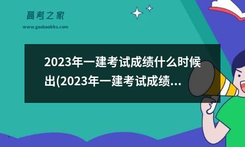 2023年一建考试成绩什么时候出(2023年一建考试成绩什么时间能出来)