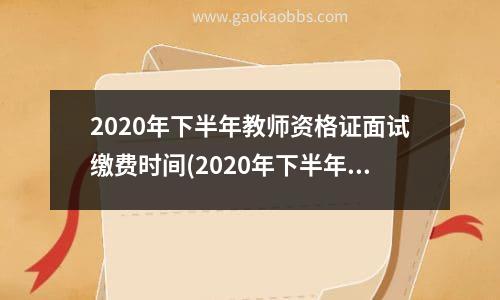 2020年下半年教师资格证面试缴费时间(2020年下半年教师资格证面试报名缴费时间)