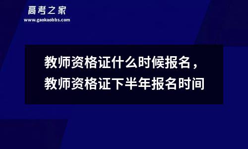 教师资格证什么时候报名，教师资格证下半年报名时间