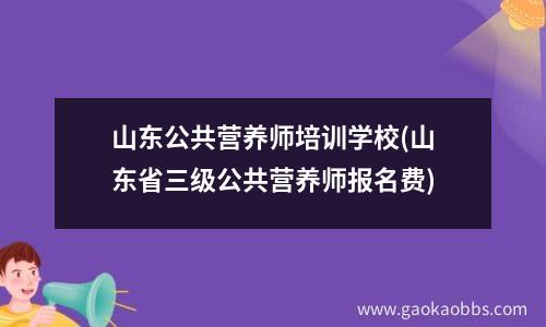 山东公共营养师培训学校(山东省三级公共营养师报名费)