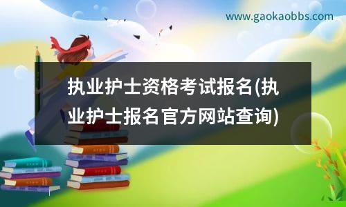 执业护士资格考试报名(执业护士报名官方网站查询)