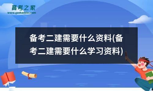 备考二建需要什么资料(备考二建需要什么学习资料)