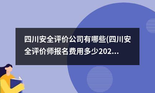 四川安全评价公司有哪些(四川安全评价师报名费用多少2023年考试时间)