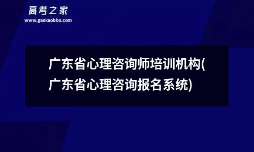 广东省心理咨询师培训机构(广东省心理咨询报名系统)