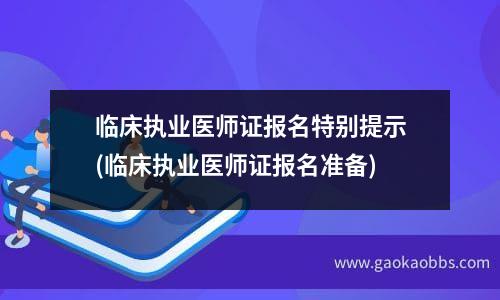 临床执业医师证报名特别提示(临床执业医师证报名准备)