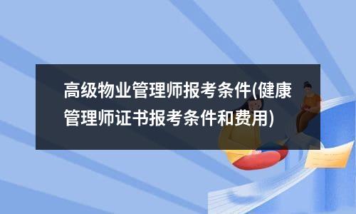 高级物业管理师报考条件(健康管理师证书报考条件和费用)