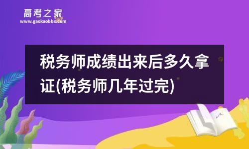 税务师成绩出来后多久拿证(税务师几年过完)