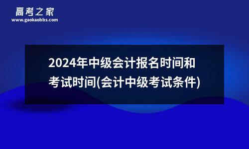 2024年中级会计报名时间和考试时间(会计中级考试条件)