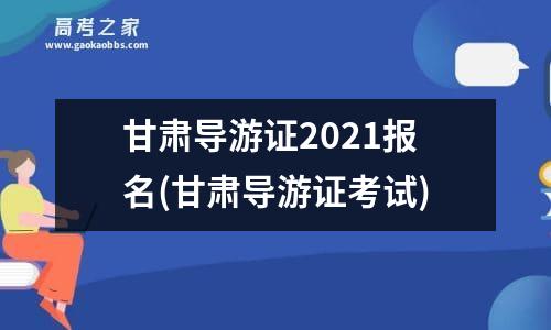 甘肃导游证2021报名(甘肃导游证考试)