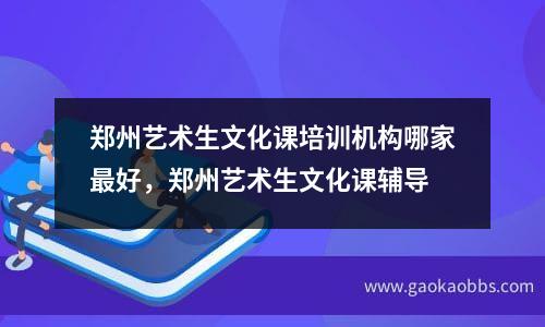 郑州艺术生文化课培训机构哪家最好，郑州艺术生文化课辅导