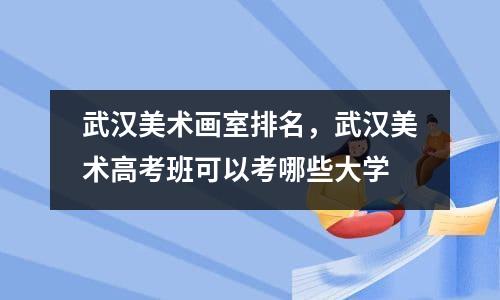 武汉美术画室排名，武汉美术高考班可以考哪些大学