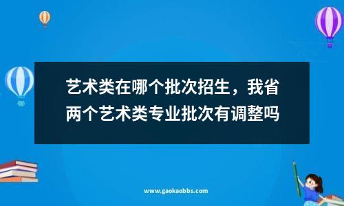 艺术类在哪个批次招生，我省两个艺术类专业批次有调整吗