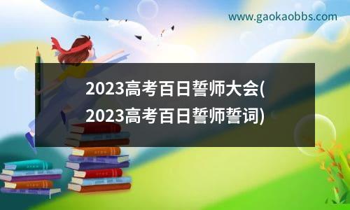 2023高考百日誓师大会(2023高考百日誓师誓词)