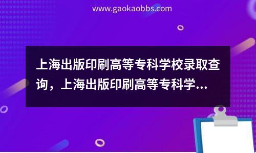 上海出版印刷高等专科学校录取查询，上海出版印刷高等专科学校招生简章