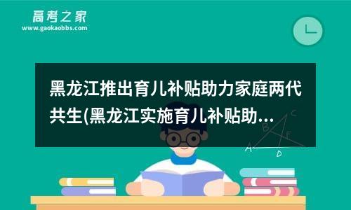 黑龙江推出育儿补贴助力家庭两代共生(黑龙江实施育儿补贴助力家庭共同发展)