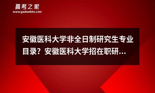 安徽医科大学非全日制研究生专业目录？安徽医科大学招在职研究生吗