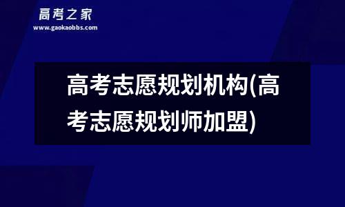 高考志愿规划机构(高考志愿规划师加盟)