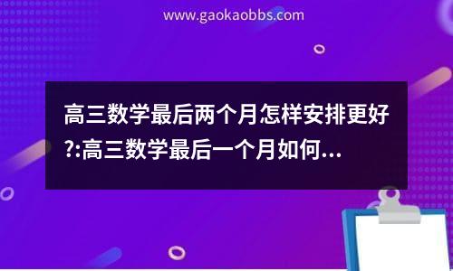 高三数学最后两个月怎样安排更好?:高三数学最后一个月如何冲刺