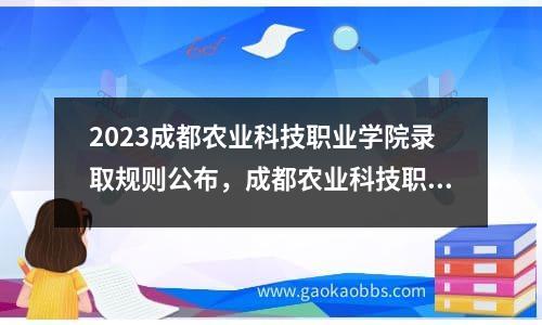 2023成都农业科技职业学院录取规则公布，成都农业科技职业技术学院招生简章