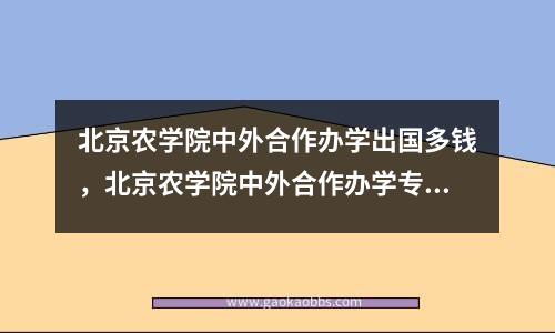 北京农学院中外合作办学出国多钱，北京农学院中外合作办学专业怎么样