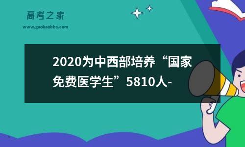 2020为中西部培养“国家免费医学生”5810人-