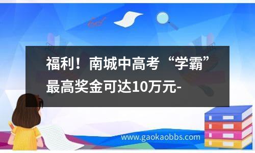 福利！南城中高考“学霸”最高奖金可达10万元-