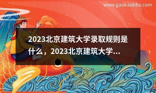 2023北京建筑大学录取规则是什么，2023北京建筑大学录取规则最新