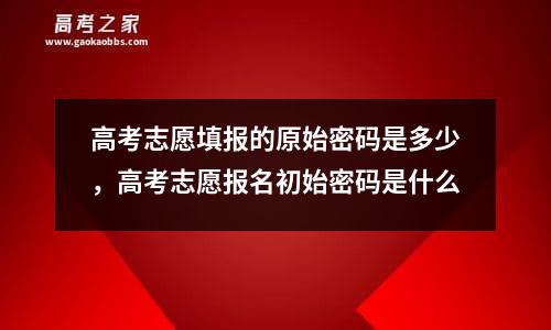 高考志愿填报的原始密码是多少，高考志愿报名初始密码是什么