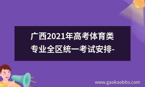 广西2021年高考体育类专业全区统一考试安排-