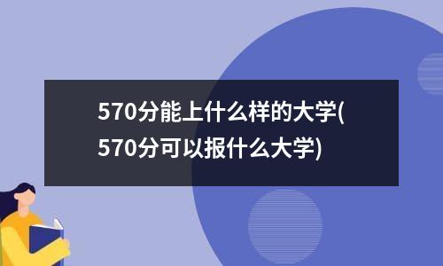 570分能上什么样的大学(570分可以报什么大学)