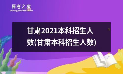 甘肃2021本科招生人数(甘肃本科招生人数)