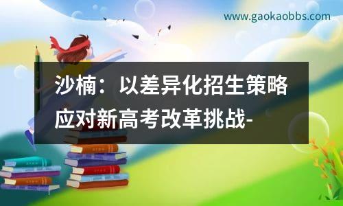 沙楠：以差异化招生策略应对新高考改革挑战-