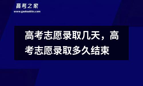 高考志愿录取几天，高考志愿录取多久结束