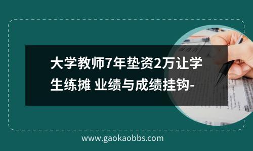 大学教师7年垫资2万让学生练摊 业绩与成绩挂钩-