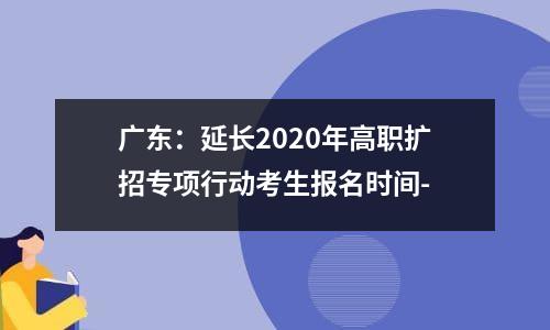 广东：延长2020年高职扩招专项行动考生报名时间-