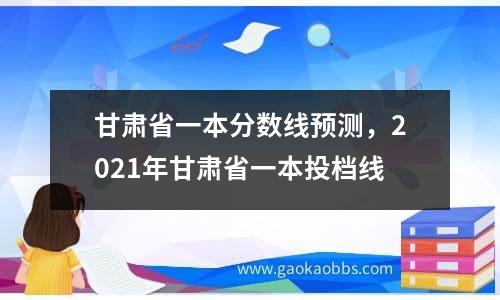 甘肃省一本分数线预测，2021年甘肃省一本投档线