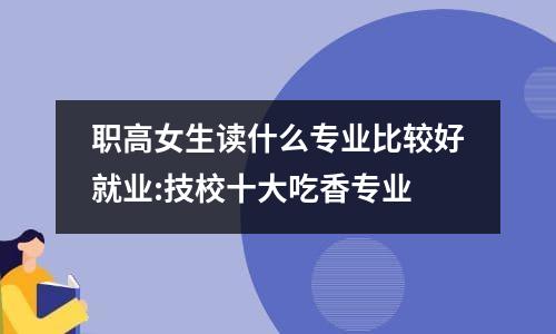 职高女生读什么专业比较好就业:技校十大吃香专业