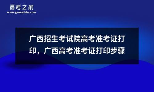 广西招生考试院高考准考证打印，广西高考准考证打印步骤